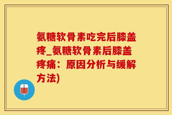 氨糖软骨素吃完后膝盖疼_氨糖软骨素后膝盖疼痛：原因分析与缓解方法)
