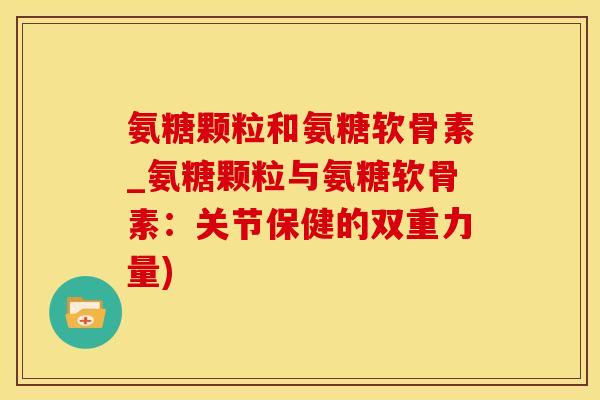 氨糖颗粒和氨糖软骨素_氨糖颗粒与氨糖软骨素：关节保健的双重力量)