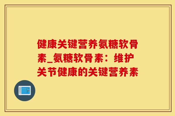 健康关键营养氨糖软骨素_氨糖软骨素：维护关节健康的关键营养素