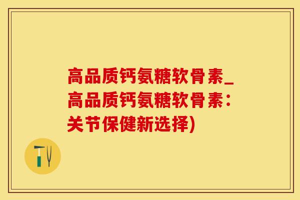 高品质钙氨糖软骨素_高品质钙氨糖软骨素：关节保健新选择)