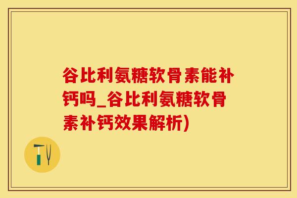 谷比利氨糖软骨素能补钙吗_谷比利氨糖软骨素补钙效果解析)