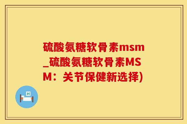 硫酸氨糖软骨素msm_硫酸氨糖软骨素MSM：关节保健新选择)