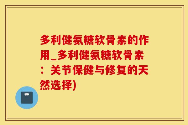 多利健氨糖软骨素的作用_多利健氨糖软骨素：关节保健与修复的天然选择)