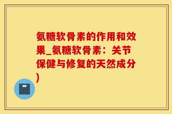 氨糖软骨素的作用和效果_氨糖软骨素：关节保健与修复的天然成分)