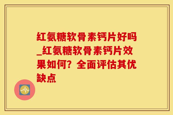 红氨糖软骨素钙片好吗_红氨糖软骨素钙片效果如何？全面评估其优缺点