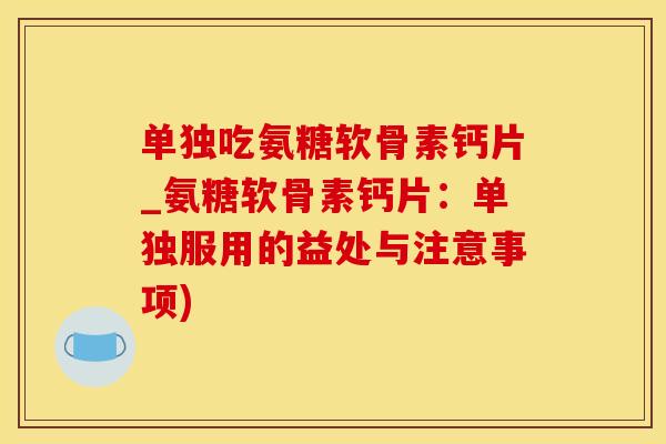 单独吃氨糖软骨素钙片_氨糖软骨素钙片：单独服用的益处与注意事项)