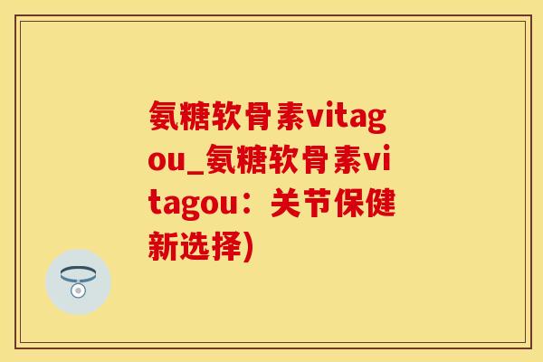 氨糖软骨素vitagou_氨糖软骨素vitagou：关节保健新选择)