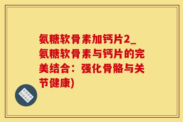 氨糖软骨素加钙片2_氨糖软骨素与钙片的完美结合：强化骨骼与关节健康)