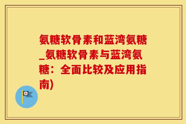 氨糖软骨素和蓝湾氨糖_氨糖软骨素与蓝湾氨糖:全面比较及应用指南) 氨糖软骨素和蓝湾氨糖_氨糖软骨素与蓝湾氨糖:全面比较及应用指南)