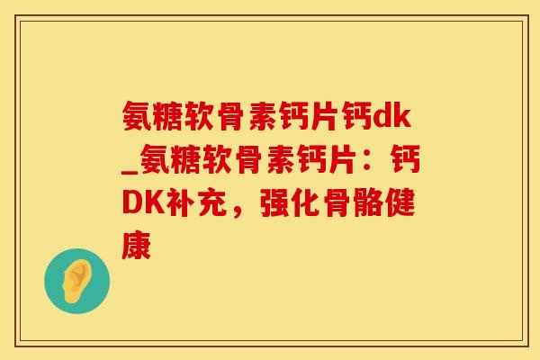 氨糖软骨素钙片钙dk_氨糖软骨素钙片：钙DK补充，强化骨骼健康