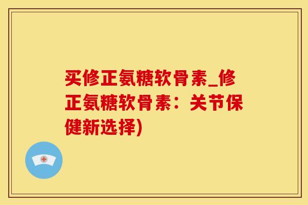 买修正氨糖软骨素_修正氨糖软骨素：关节保健新选择)