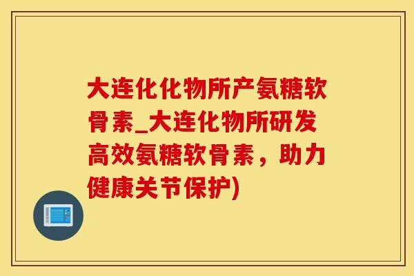 大连化化物所产氨糖软骨素_大连化物所研发高效氨糖软骨素，助力健康关节保护)