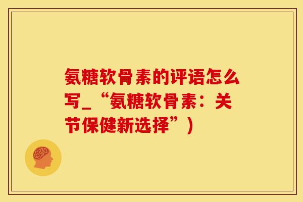 氨糖软骨素的评语怎么写_“氨糖软骨素：关节保健新选择”)