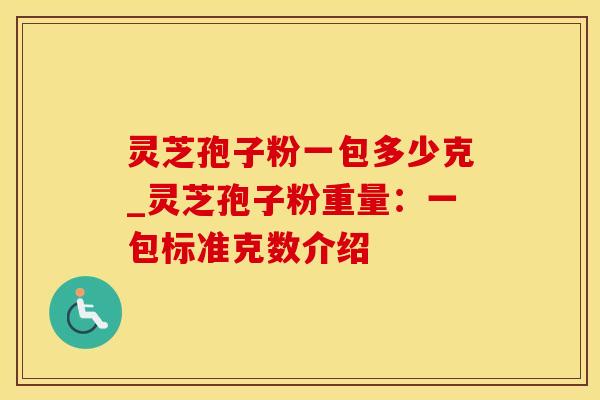灵芝孢子粉一包多少克_灵芝孢子粉重量：一包标准克数介绍