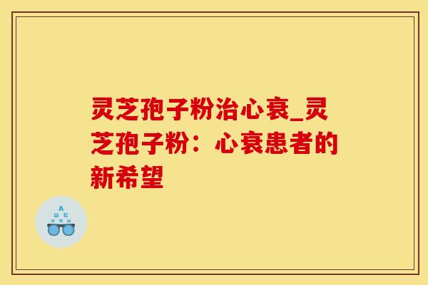 灵芝孢子粉治心衰_灵芝孢子粉：心衰患者的新希望