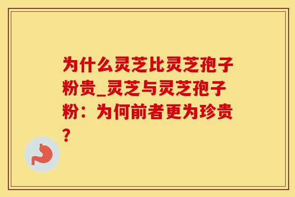 为什么灵芝比灵芝孢子粉贵_灵芝与灵芝孢子粉：为何前者更为珍贵？
