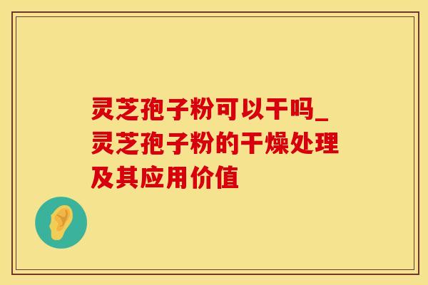 灵芝孢子粉可以干吗_灵芝孢子粉的干燥处理及其应用价值