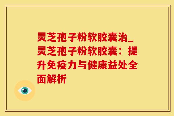 灵芝孢子粉软胶囊治_灵芝孢子粉软胶囊：提升免疫力与健康益处全面解析