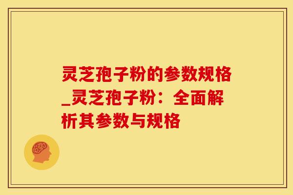 灵芝孢子粉的参数规格_灵芝孢子粉：全面解析其参数与规格