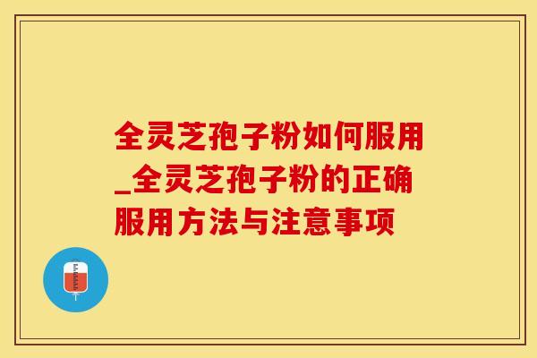 全灵芝孢子粉如何服用_全灵芝孢子粉的正确服用方法与注意事项