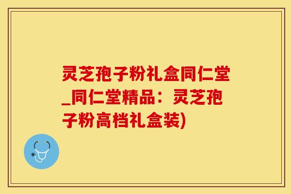 灵芝孢子粉礼盒同仁堂_同仁堂精品：灵芝孢子粉高档礼盒装)