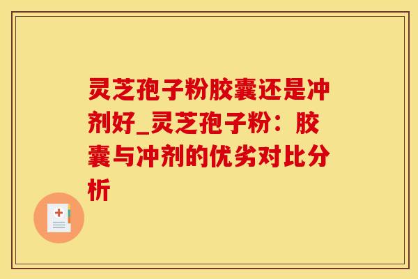 灵芝孢子粉胶囊还是冲剂好_灵芝孢子粉：胶囊与冲剂的优劣对比分析