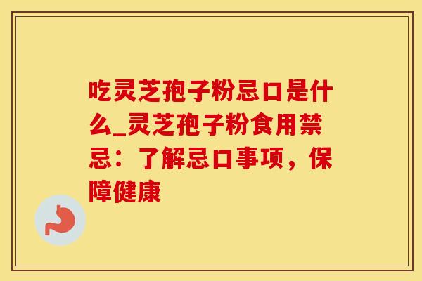 吃灵芝孢子粉忌口是什么_灵芝孢子粉食用禁忌：了解忌口事项，保障健康