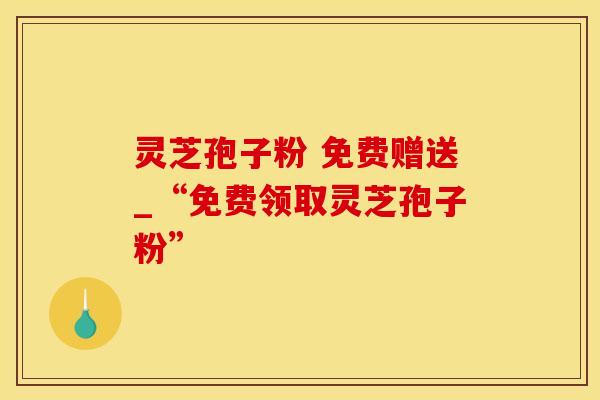 灵芝孢子粉 免费赠送_“免费领取灵芝孢子粉”