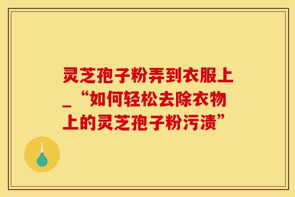 灵芝孢子粉弄到衣服上_“如何轻松去除衣物上的灵芝孢子粉污渍”