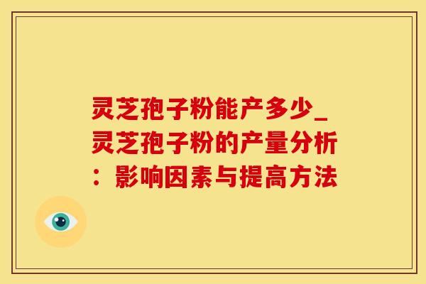 灵芝孢子粉能产多少_灵芝孢子粉的产量分析：影响因素与提高方法
