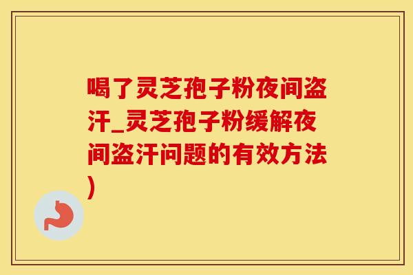 喝了灵芝孢子粉夜间盗汗_灵芝孢子粉缓解夜间盗汗问题的有效方法)