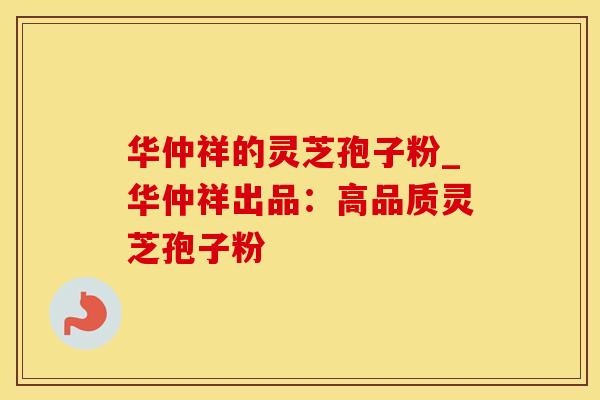 华仲祥的灵芝孢子粉_华仲祥出品：高品质灵芝孢子粉