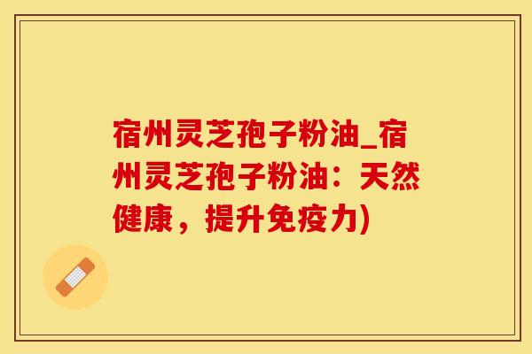 宿州灵芝孢子粉油_宿州灵芝孢子粉油：天然健康，提升免疫力)