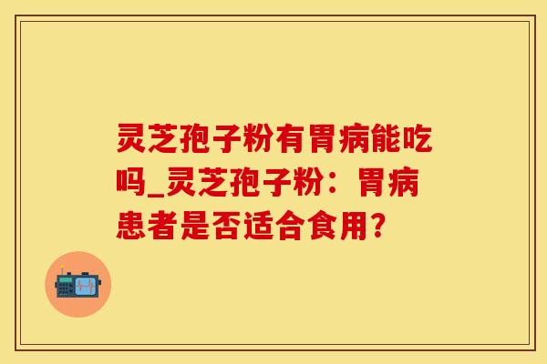 灵芝孢子粉有胃病能吃吗_灵芝孢子粉：胃病患者是否适合食用？