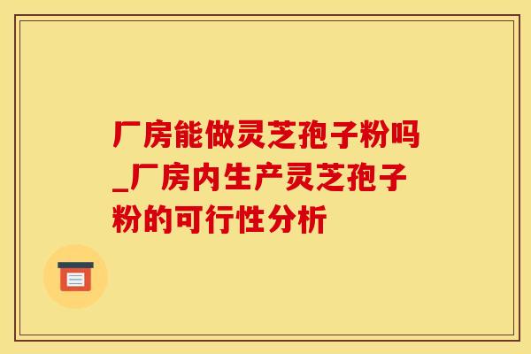 厂房能做灵芝孢子粉吗_厂房内生产灵芝孢子粉的可行性分析