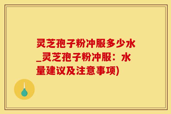 灵芝孢子粉冲服多少水_灵芝孢子粉冲服：水量建议及注意事项)