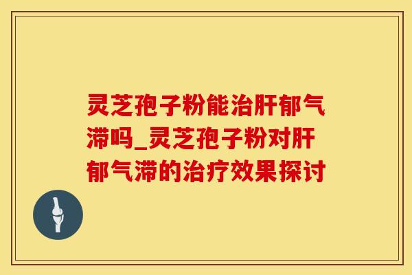 灵芝孢子粉能治肝郁气滞吗_灵芝孢子粉对肝郁气滞的治疗效果探讨