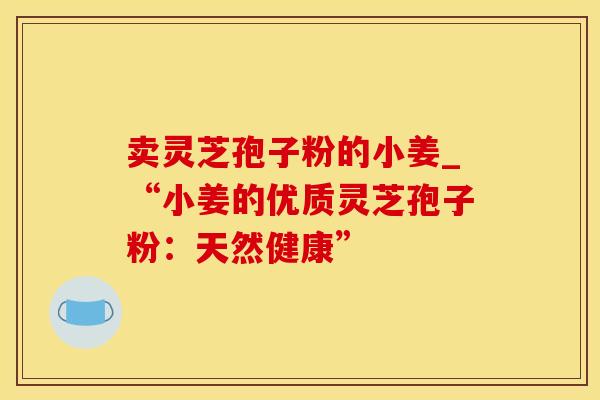 卖灵芝孢子粉的小姜_“小姜的优质灵芝孢子粉：天然健康”