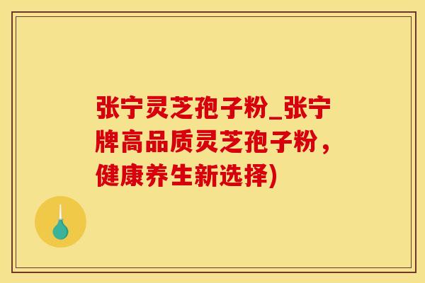 张宁灵芝孢子粉_张宁牌高品质灵芝孢子粉，健康养生新选择)