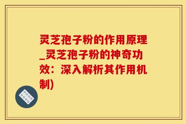 灵芝孢子粉的作用原理_灵芝孢子粉的神奇功效：深入解析其作用机制)