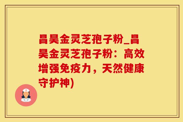 昌昊金灵芝孢子粉_昌昊金灵芝孢子粉：高效增强免疫力，天然健康守护神)