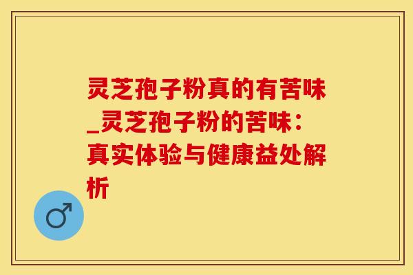 灵芝孢子粉真的有苦味_灵芝孢子粉的苦味：真实体验与健康益处解析