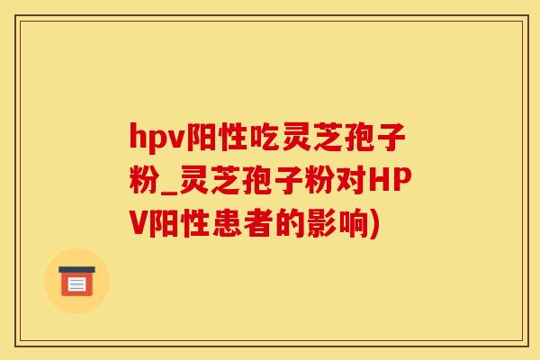 hpv阳性吃灵芝孢子粉_灵芝孢子粉对HPV阳性患者的影响)