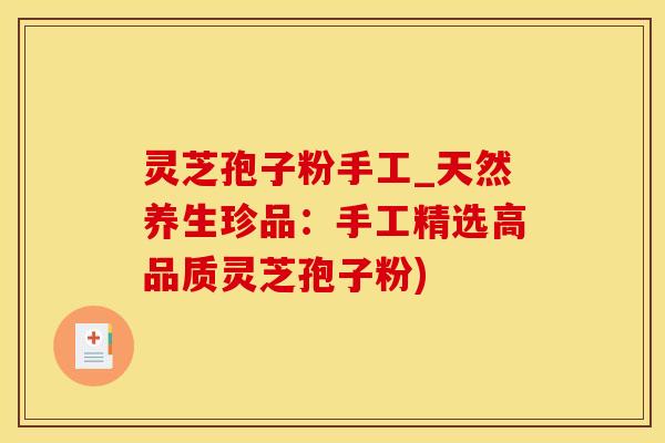 灵芝孢子粉手工_天然养生珍品：手工精选高品质灵芝孢子粉)
