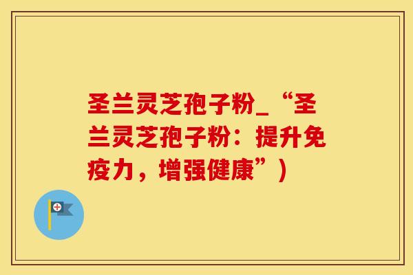 圣兰灵芝孢子粉_“圣兰灵芝孢子粉：提升免疫力，增强健康”)