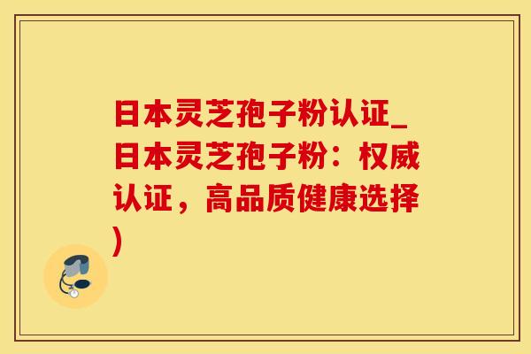 日本灵芝孢子粉认证_日本灵芝孢子粉：权威认证，高品质健康选择)