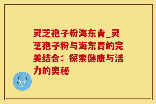 灵芝孢子粉海东青_灵芝孢子粉与海东青的完美结合:探索健康与活力的奥秘 灵芝孢子粉海东青_灵芝孢子粉与海东青的完美结合:探索健康与活力的奥秘