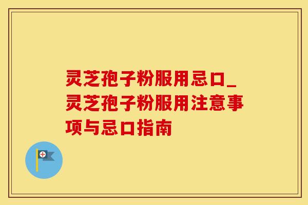 灵芝孢子粉服用忌口_灵芝孢子粉服用注意事项与忌口指南