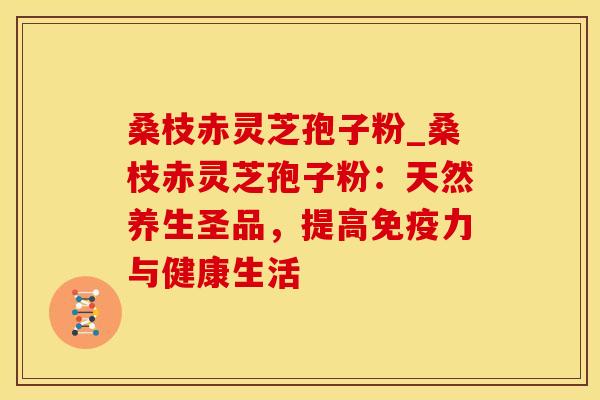 桑枝赤灵芝孢子粉_桑枝赤灵芝孢子粉：天然养生圣品，提高免疫力与健康生活