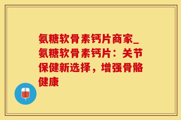 氨糖软骨素钙片商家_氨糖软骨素钙片：关节保健新选择，增强骨骼健康